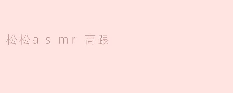 ### 沉浸在高跟鞋韵律中的松松ASMR体验
