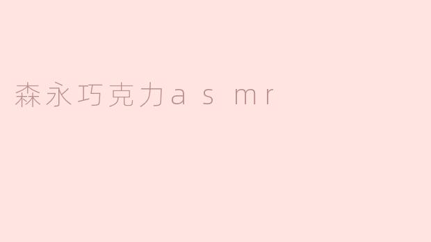 森永巧克力的ASMR视频有哪些特别之处？