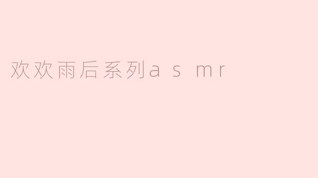 欢欢雨后系列ASMR有什么特别之处？