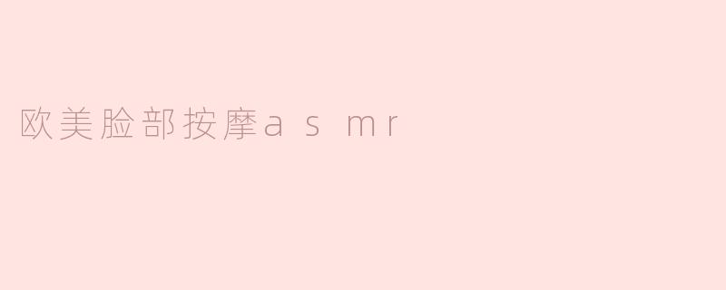 探秘欧美脸部按摩ASMR：放松心灵的另类体验