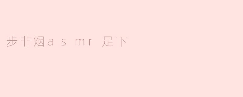 步非烟asmr足下
