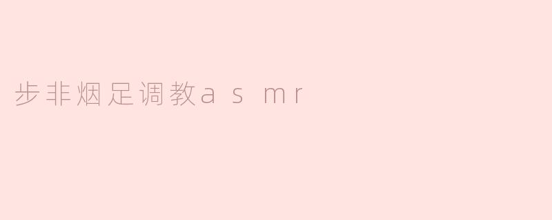 步非烟的足调教ASMR有什么特别之处？****