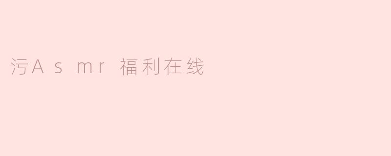 探秘污ASMR福利在线的奇妙世界