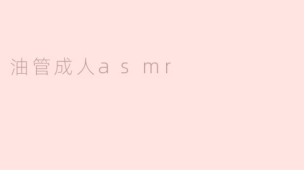 沉浸在油管成人ASMR的迷人世界