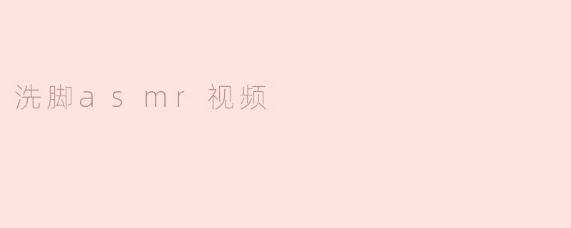什么是洗脚ASMR视频，它有什么特别之处？****