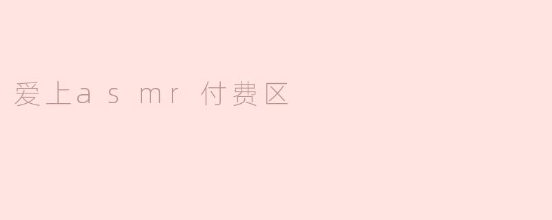 为什么现在越来越多的人愿意订阅ASMR付费区？****
