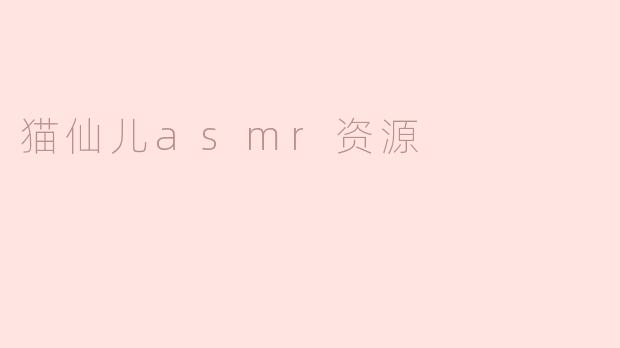 猫仙儿的ASMR资源有哪些推荐？****