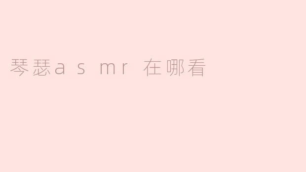 琴瑟ASMR在哪个平台可以观看？