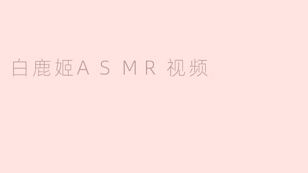 沉浸于白鹿姬ASMR视频的宁静世界