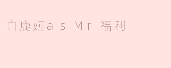 白鹿姬作为Mr福利有什么独特的魅力？