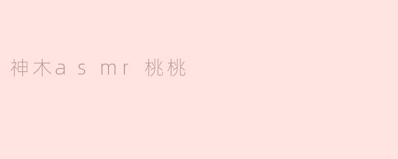 神木ASMR桃桃：静谧声音中的心灵之旅