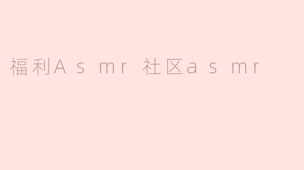 福利Asmr社区asmr