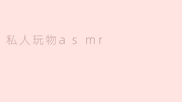 私人玩物ASMR：探索声音带来的宁静与愉悦
