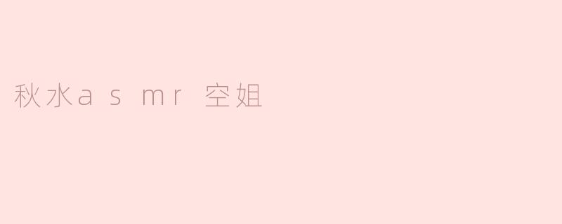 秋水ASMR空姐的音频有什么特别之处？
