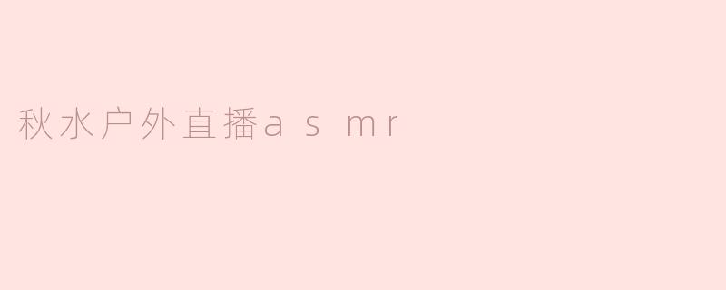沉浸在自然的声音中——秋水户外直播ASMR的魅力