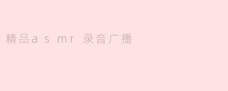 什么是精品ASMR录音广播，它有什么特点？****