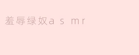 沉浸于“羞辱绿奴ASMR”的独特体验