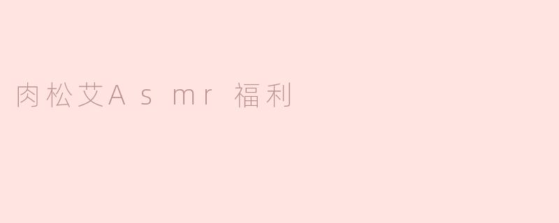什么是肉松艾ASMR，为什么它会被认为是一种福利？****