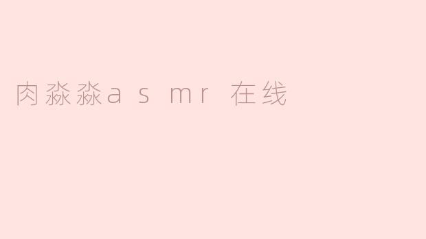 肉淼淼ASMR在线：让耳朵享受一场极致的听觉盛宴