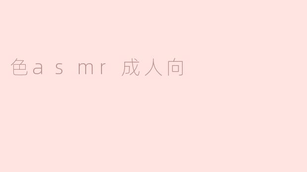 色ASMR：探索成人向声音体验的魅力