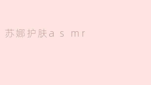 苏娜护肤ASMR是什么？有什么特别之处？****