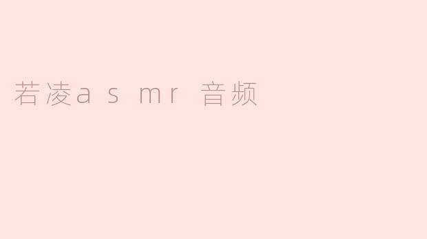 若凌ASMR音频的魅力：听觉盛宴与心灵的慰藉
