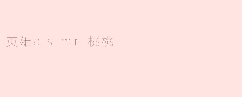 英雄asmr桃桃是什么类型的内容，它有什么特别之处？