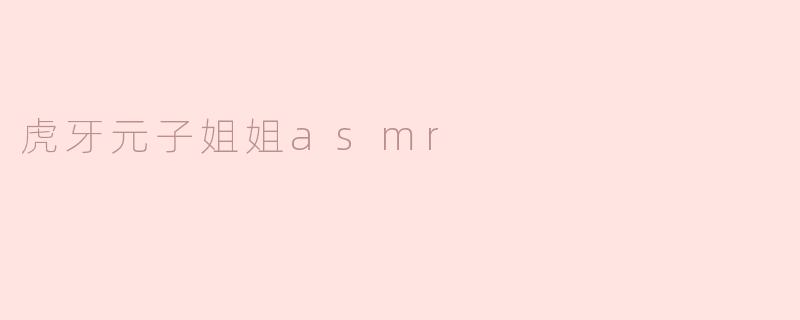 虎牙元子姐姐的ASMR内容主要是什么？**  **