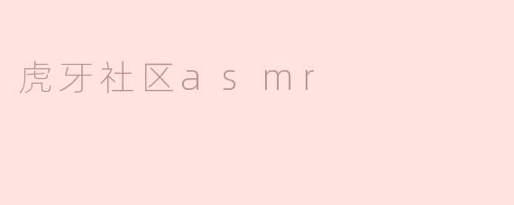 虎牙社区的ASMR内容有哪些特色？****