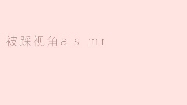 沉浸在“被踩视角ASMR”的奇妙体验