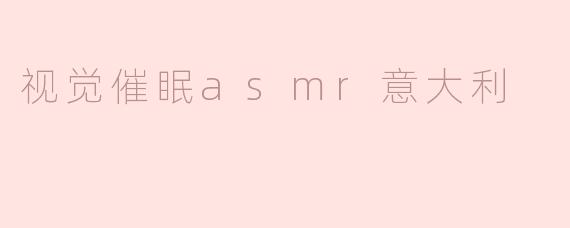 什么是视觉催眠ASMR，它在意大利的受欢迎程度如何？