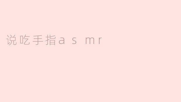 ### 沉浸在“吃手指ASMR”中的奇妙体验