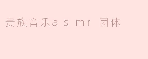 贵族音乐ASMR团体主要提供什么样的内容？****