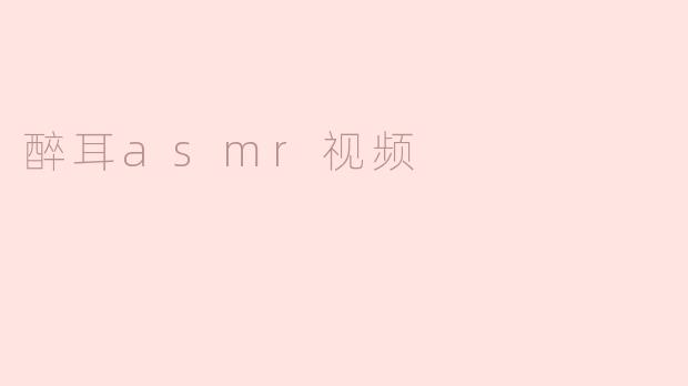 醉耳ASMR视频：触动心灵的声音艺术