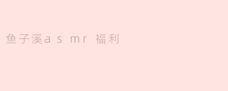 ### 享受鱼子溪ASMR福利，让心灵与自然共鸣