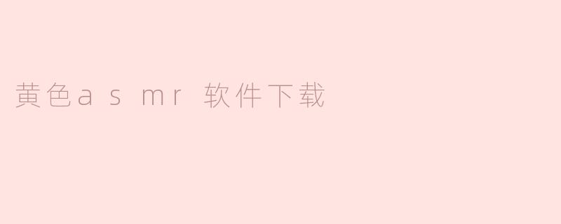 如何下载与体验黄色ASMR，放松心灵的秘密