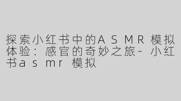探索小红书中的ASMR模拟体验：感官的奇妙之旅-小红书asmr模拟