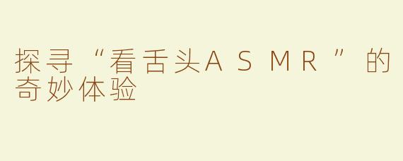 探寻“看舌头ASMR”的奇妙体验