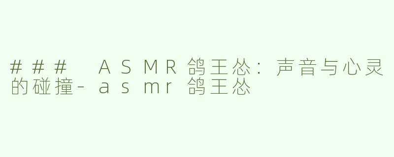 ### ASMR鸽王怂：声音与心灵的碰撞-asmr鸽王怂