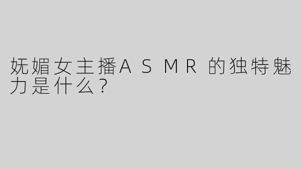 妩媚女主播ASMR的独特魅力是什么？