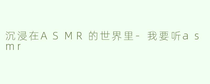 沉浸在ASMR的世界里-我要听asmr