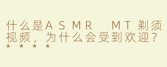 什么是ASMR MT剃须视频，为什么会受到欢迎？****
