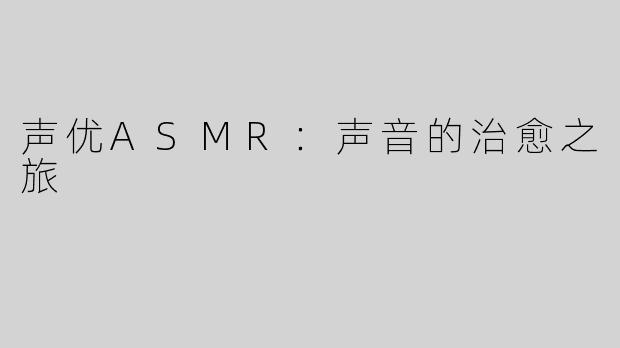 声优ASMR：声音的治愈之旅