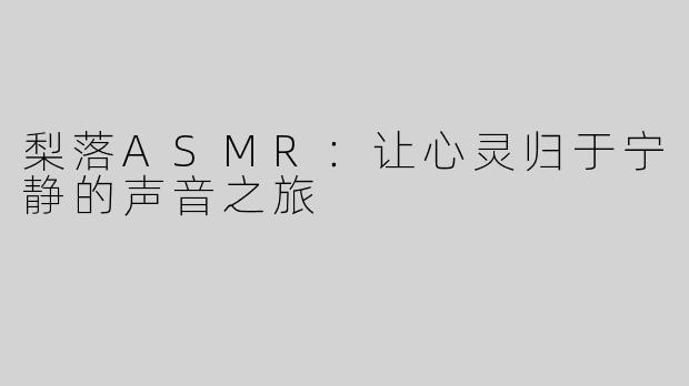 梨落ASMR：让心灵归于宁静的声音之旅