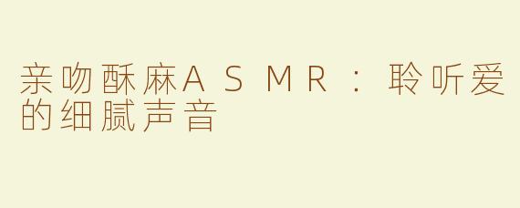 亲吻酥麻ASMR：聆听爱的细腻声音