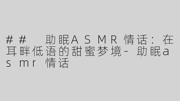 ## 助眠ASMR情话：在耳畔低语的甜蜜梦境-助眠asmr情话