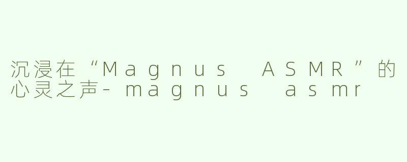 沉浸在“Magnus ASMR”的心灵之声-magnus asmr