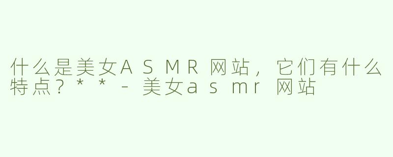 什么是美女ASMR网站，它们有什么特点？**