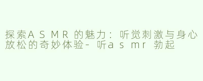 探索ASMR的魅力：听觉刺激与身心放松的奇妙体验-听asmr勃起