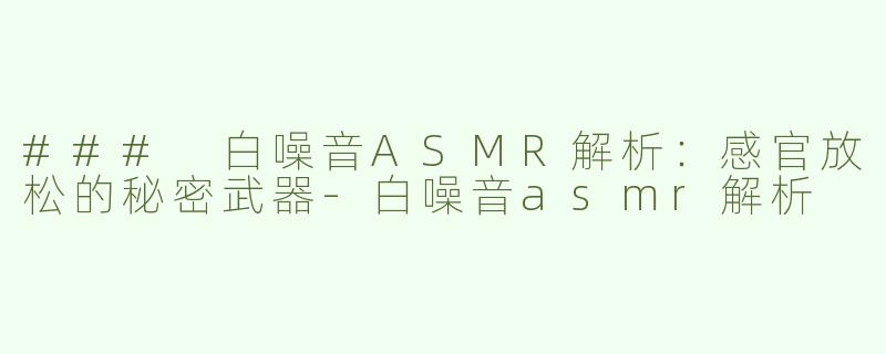 ### 白噪音ASMR解析：感官放松的秘密武器-白噪音asmr解析